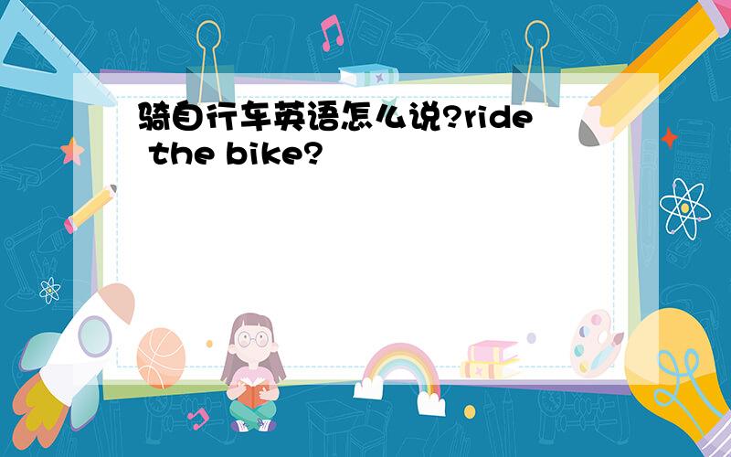 骑自行车英语怎么说?ride the bike?