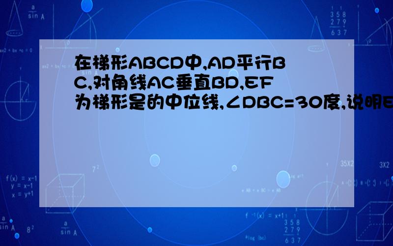 在梯形ABCD中,AD平行BC,对角线AC垂直BD,EF为梯形是的中位线,∠DBC=30度,说明EF=AC