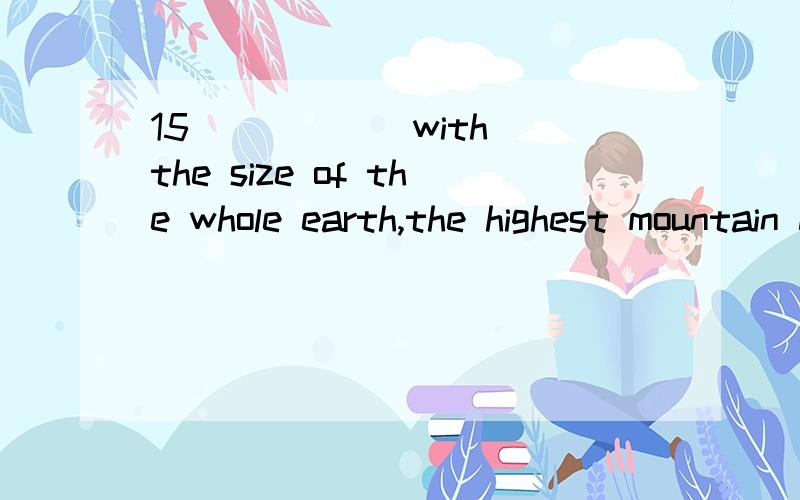 15) ____ with the size of the whole earth,the highest mountain does not seem high at all.A) When compared B) While comparing C) Compare D) Comparing