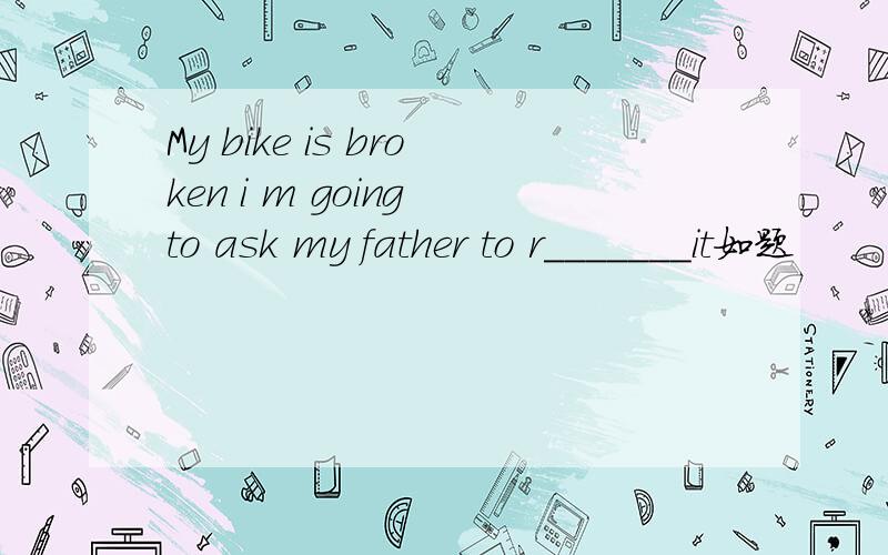 My bike is broken i m going to ask my father to r_______it如题