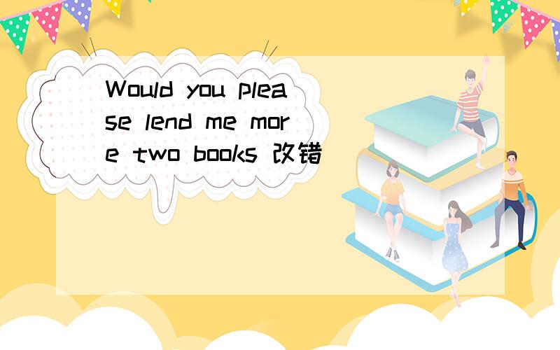 Would you please lend me more two books 改错