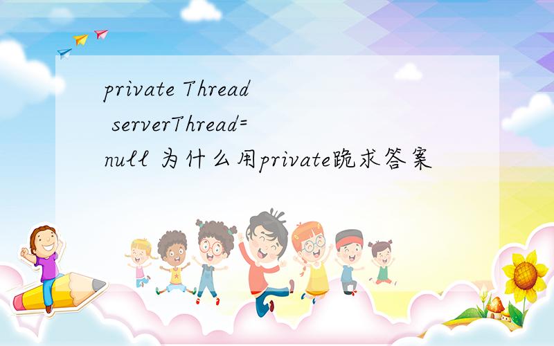 private Thread serverThread=null 为什么用private跪求答案