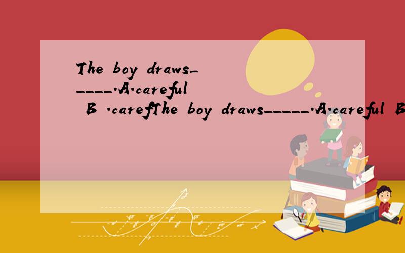 The boy draws_____.A.careful B .carefThe boy draws_____.A.careful B .carefully C.be careful D .Care