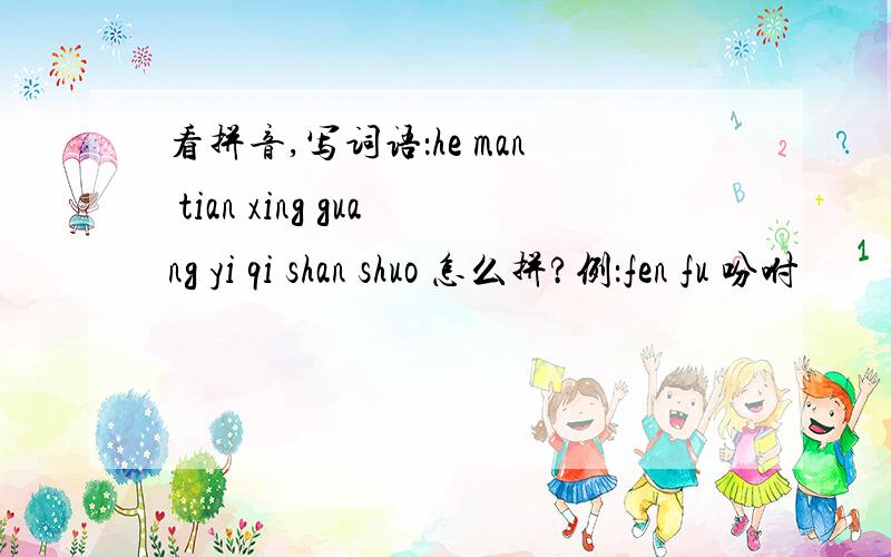 看拼音,写词语：he man tian xing guang yi qi shan shuo 怎么拼?例：fen fu 吩咐