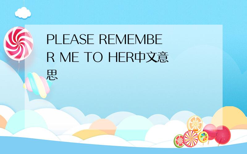 PLEASE REMEMBER ME TO HER中文意思