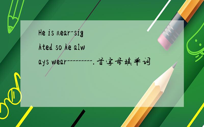 He is near-sighted so he always wear---------.首字母填单词
