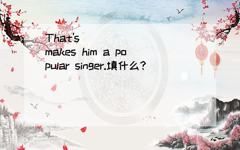 That's_______ makes him a popular singer.填什么?