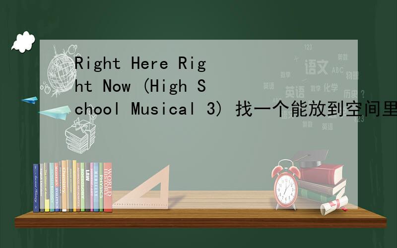 Right Here Right Now (High School Musical 3) 找一个能放到空间里的链接
