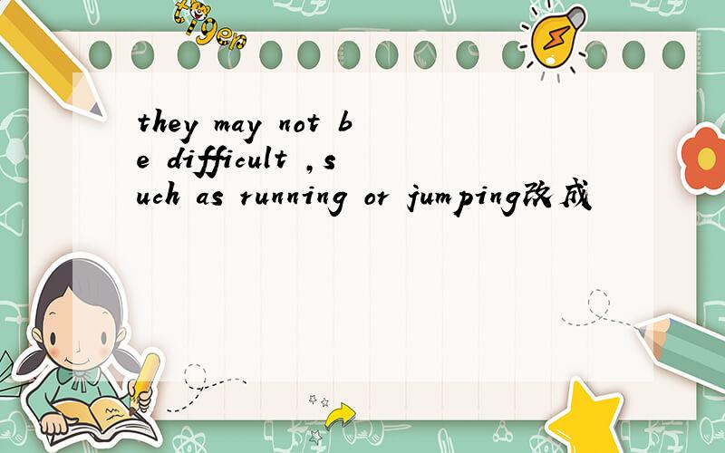 they may not be difficult ,such as running or jumping改成            they             difficult,such as running or   jumping