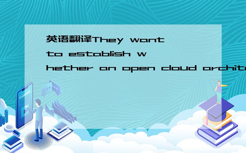 英语翻译They want to establish whether an open cloud architecture can meet the applications’ rigorous throughput and latencyrequirements.自己翻译了,但是觉得没把握,想看看别人的答案.