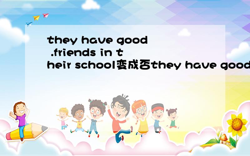 they have good .friends in their school变成否they have good .friends in their school变成否定句