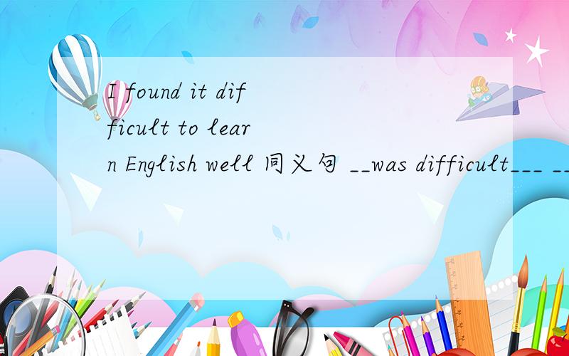 I found it difficult to learn English well 同义句 __was difficult___ ____to learn English well