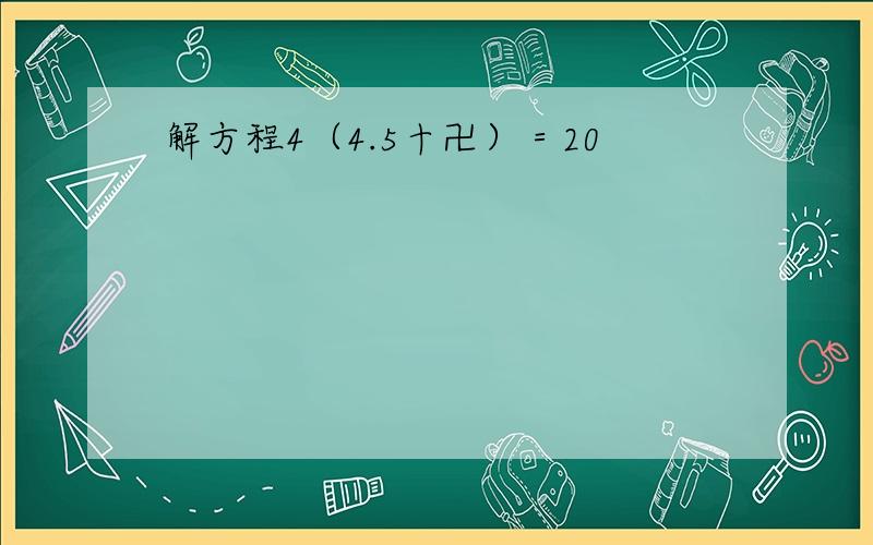 解方程4（4.5十卍）＝20