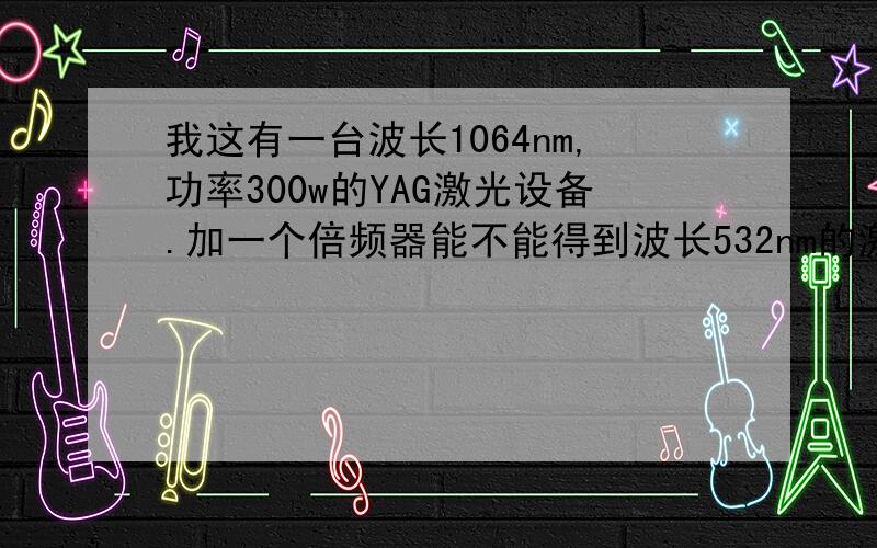 我这有一台波长1064nm,功率300w的YAG激光设备.加一个倍频器能不能得到波长532nm的激光,功率会衰减吗?