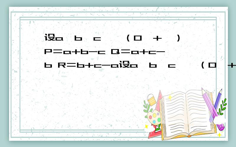 设a,b,c,∈（0,+∞）P＝a+b-c Q＝a+c-b R＝b+c-a设a,b,c,∈（0,+∞）P＝a+b-c Q＝a+c-b R＝b+c-a PQR＞0 证明:P,Q,R同时大于零.