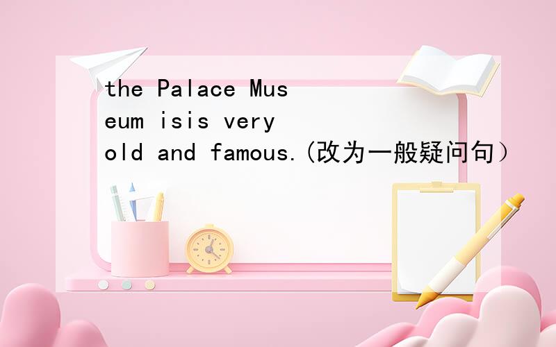 the Palace Museum isis very old and famous.(改为一般疑问句）