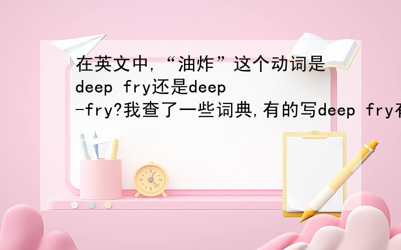 在英文中,“油炸”这个动词是deep fry还是deep-fry?我查了一些词典,有的写deep fry有的写deep-fry,到底哪个才是正确的,或者两个都正确?但是我个人认为动词应该不会用两个分开的词来表示,所以比
