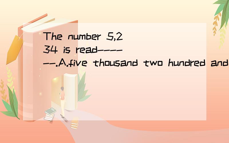 The number 5,234 is read------.A.five thousand two hundred and thirty-four B.five thousand and twohundred and thirty -four C.five thousand two hundred thirty-four D.five thousands two hundred and thirty-four.该选第一个吗?.百位和十位用and