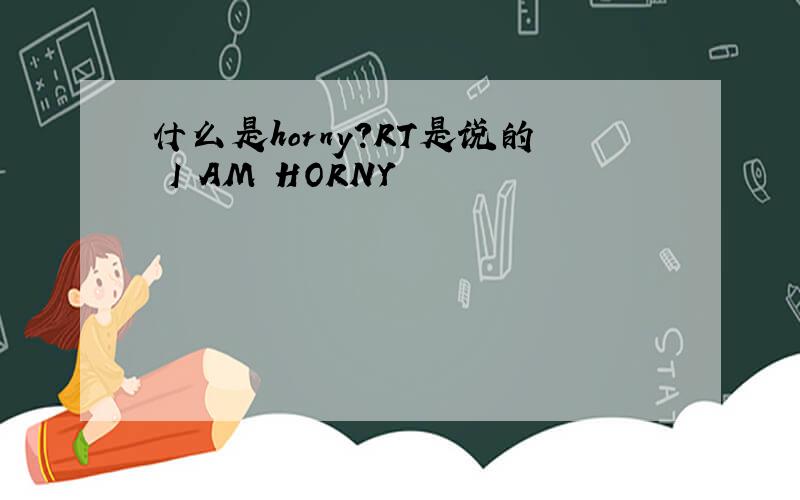什么是horny?RT是说的 I AM HORNY