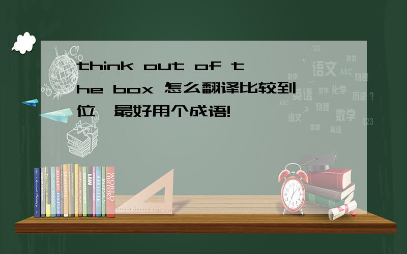 think out of the box 怎么翻译比较到位,最好用个成语!