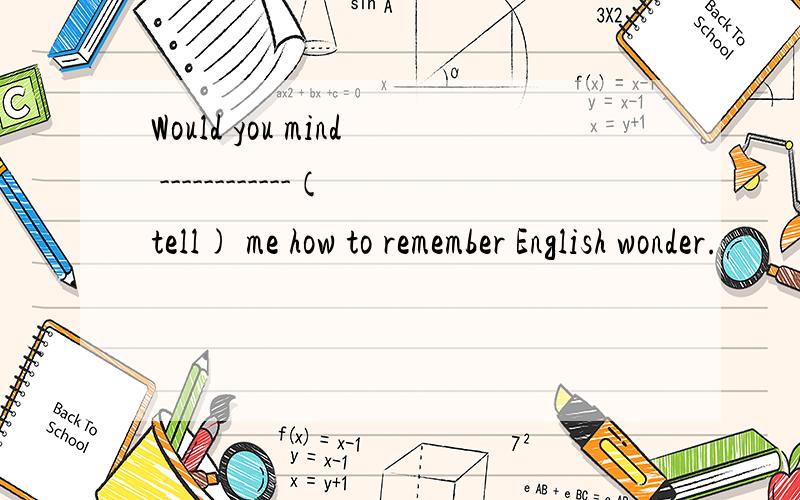 Would you mind ------------(tell) me how to remember English wonder.