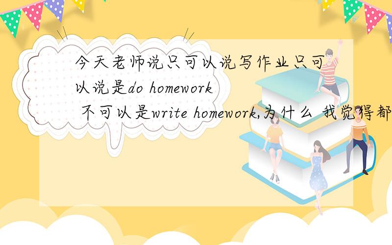 今天老师说只可以说写作业只可以说是do homework 不可以是write homework,为什么 我觉得都可以啊.