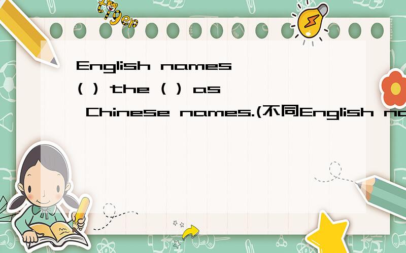 English names ( ) the ( ) as Chinese names.(不同English names ( ) the ( ) as Chinese names.(不同于)