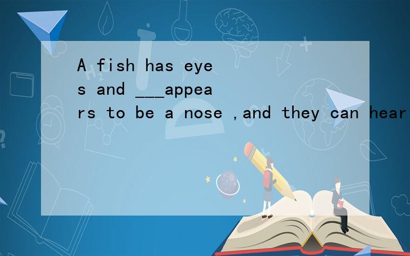 A fish has eyes and ___appears to be a nose ,and they can hear ,too. A which B that C what D it选哪个 并能够告诉我为什么这么选 谢谢