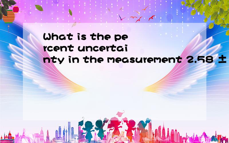 What is the percent uncertainty in the measurement 2.58 ± 0.15 cm?A) 2.9% B) 5.8% C) 8.7% D) 12%