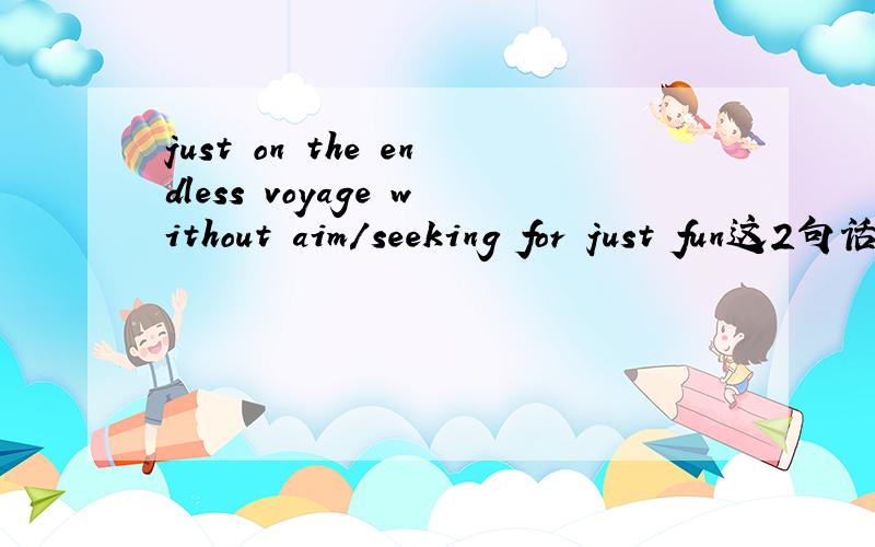 just on the endless voyage without aim/seeking for just fun这2句话什么意思?~是just on the endless voyage without aim/seeking for just fun with my~
