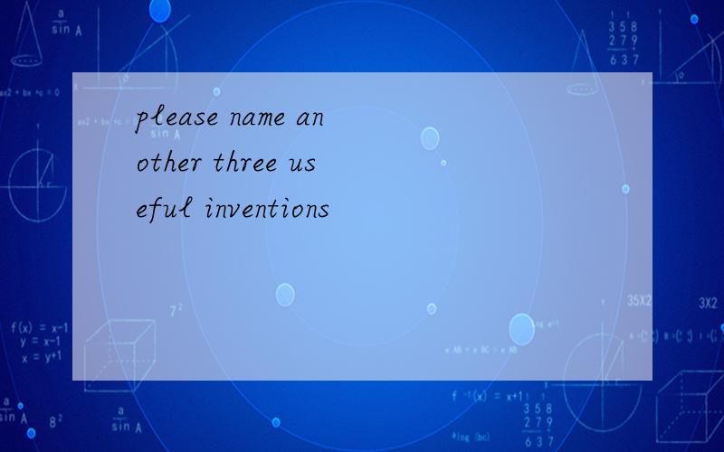 please name another three useful inventions