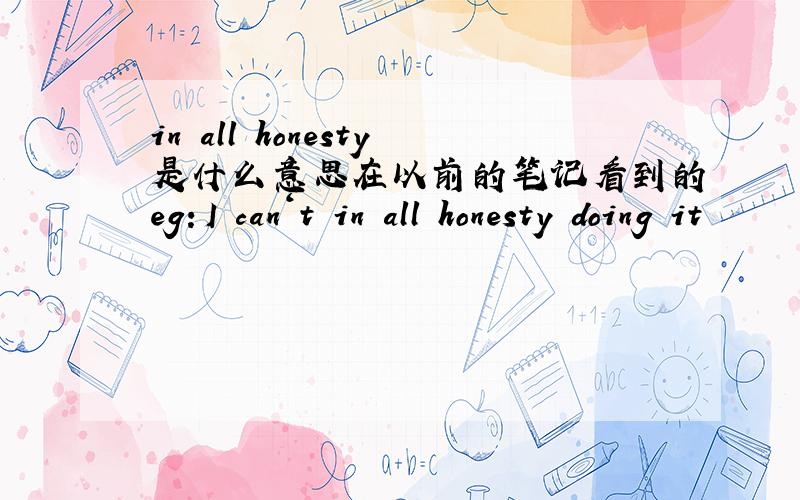 in all honesty是什么意思在以前的笔记看到的eg：I can‘t in all honesty doing it