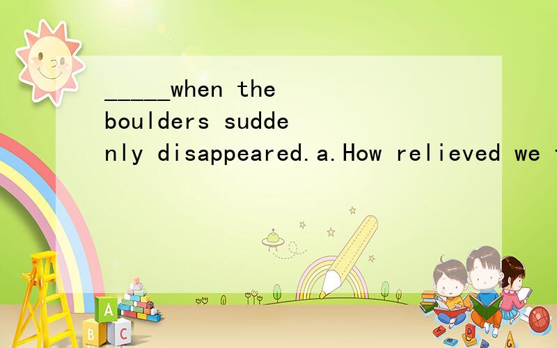 _____when the boulders suddenly disappeared.a.How relieved we feltb.What a relief we were feelingc.So relieved we felt d.How we felt relievedb怎么不行?