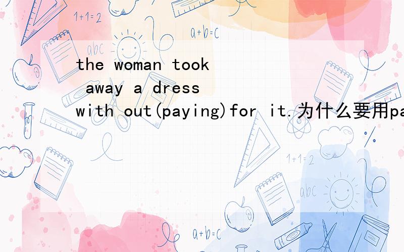 the woman took away a dress with out(paying)for it.为什么要用paying?