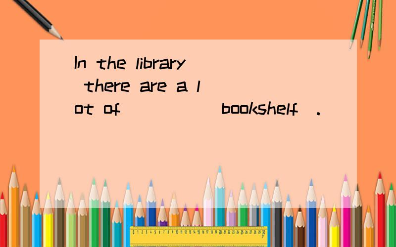 In the library there are a lot of ____(bookshelf).
