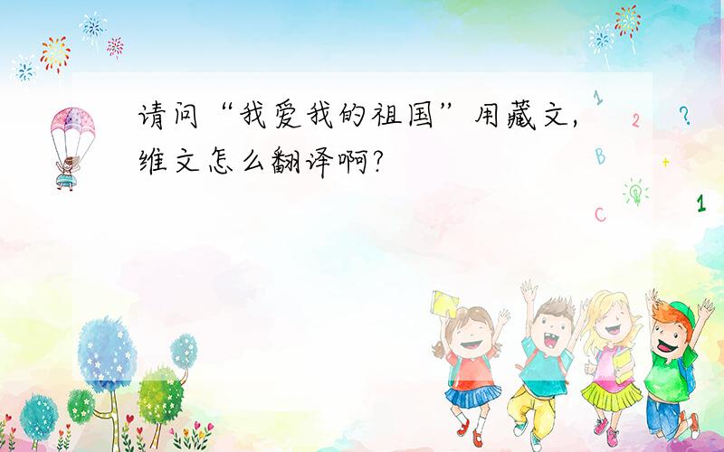 请问“我爱我的祖国”用藏文,维文怎么翻译啊?