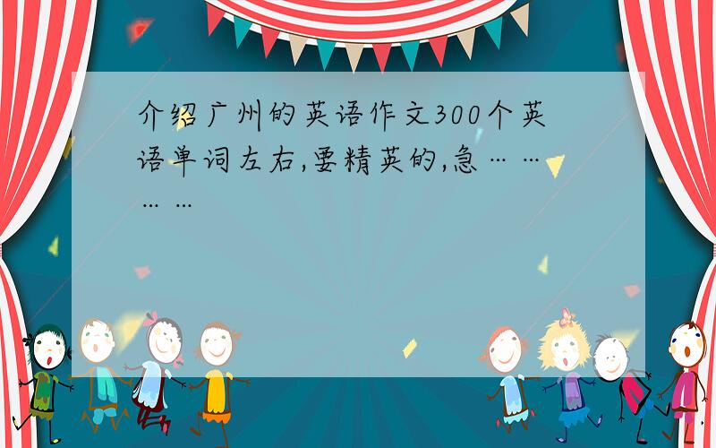 介绍广州的英语作文300个英语单词左右,要精英的,急…………