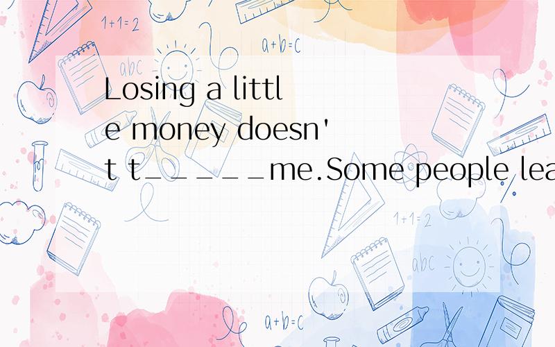 Losing a little money doesn't t_____me.Some people learn by e_____and others learn by experience.