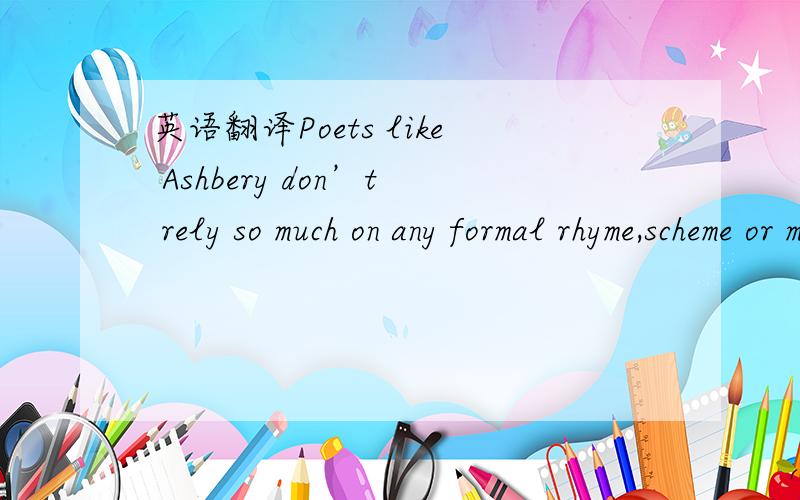 英语翻译Poets like Ashbery don’t rely so much on any formal rhyme,scheme or meter as on the musical quality of the individual words themselves这句话不懂