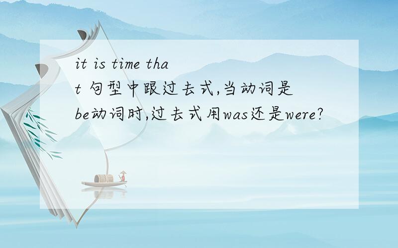 it is time that 句型中跟过去式,当动词是be动词时,过去式用was还是were?