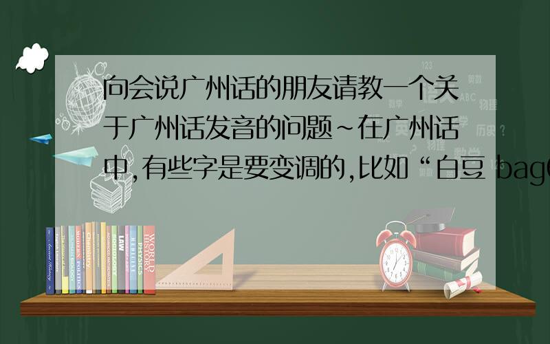 向会说广州话的朋友请教一个关于广州话发音的问题~在广州话中,有些字是要变调的,比如“白豆 bag6 deo6-2”的“豆”字原调是第6调,但是在“白豆”这个词中要变调.我想请问的就是在变调的