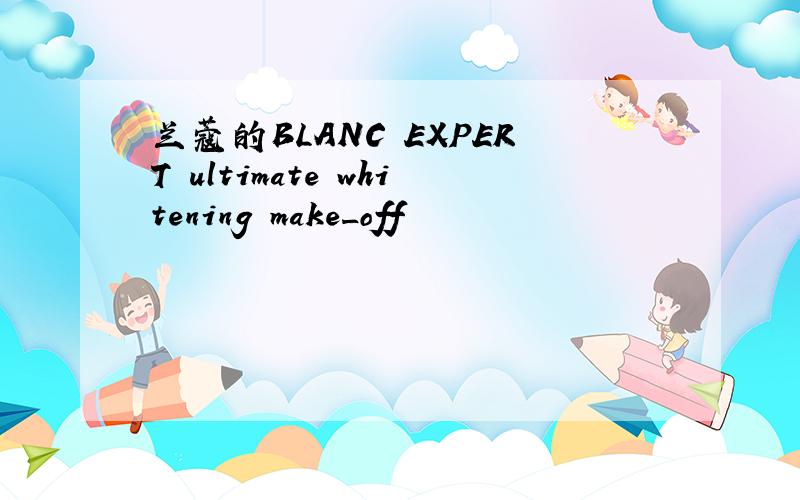 兰蔻的BLANC EXPERT ultimate whitening make_off