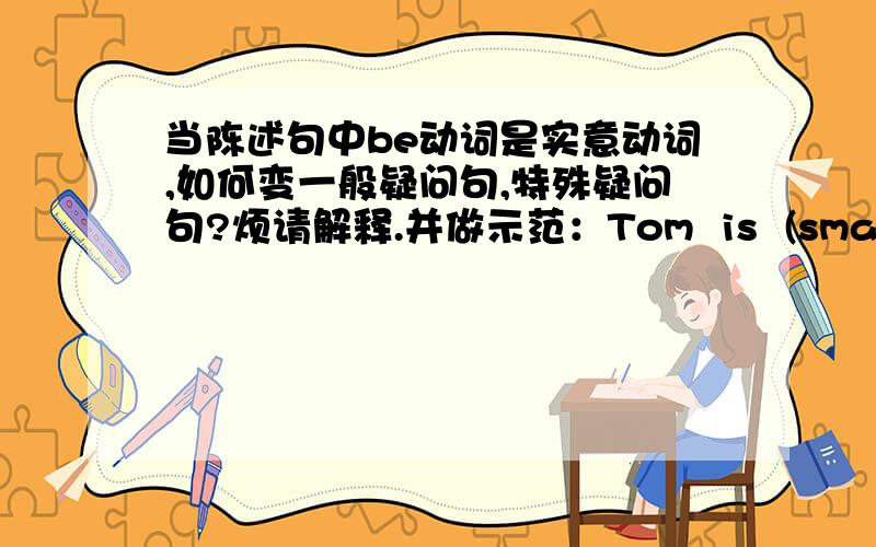 当陈述句中be动词是实意动词,如何变一般疑问句,特殊疑问句?烦请解释.并做示范：Tom  is  (smart   almost   1.75  metres).对括号部分提问错了，是   Tom  is  (smart,almost  1.75  metres.)对括号部分提问