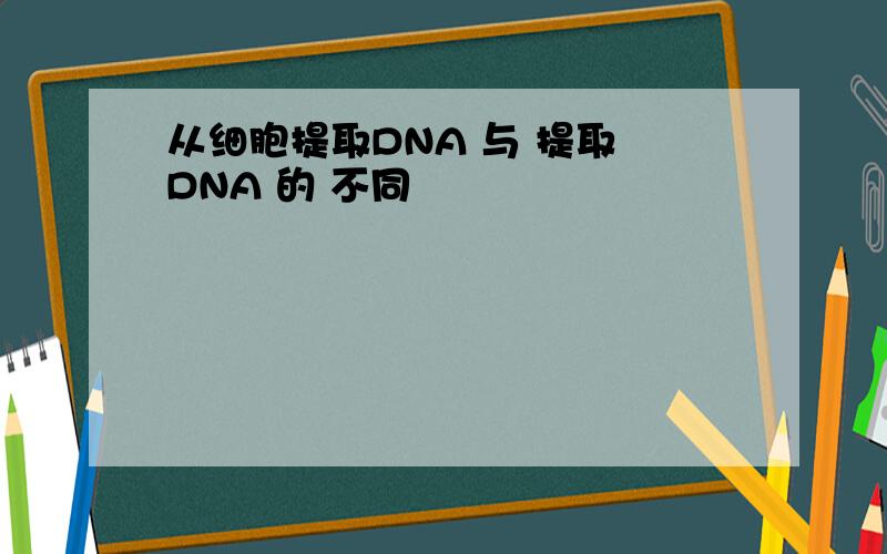 从细胞提取DNA 与 提取 DNA 的 不同