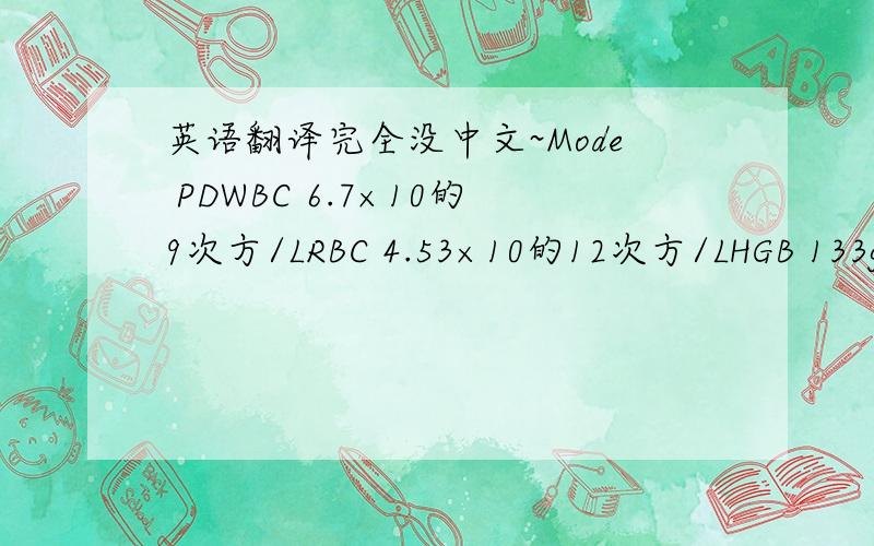 英语翻译完全没中文~Mode PDWBC 6.7×10的9次方/LRBC 4.53×10的12次方/LHGB 133g/LHCT 0.407MCV 89.8fLMCH 29.4psMCHC 327g/LPLT 384×10的9次方/LWBCLYM% 0.427MXD% 0.066NEUT% 0.507LVM# 2.9×10的9次方/LMXD# 0.4×10的9次方/LNEUT 3.4×10