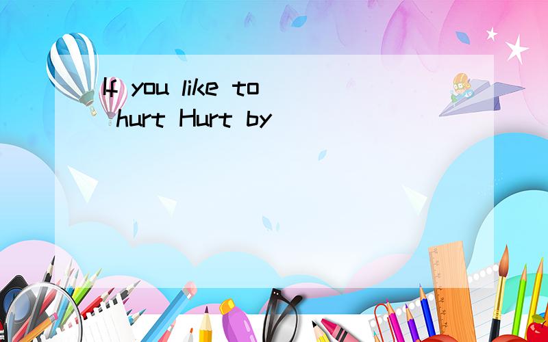 If you like to hurt Hurt by