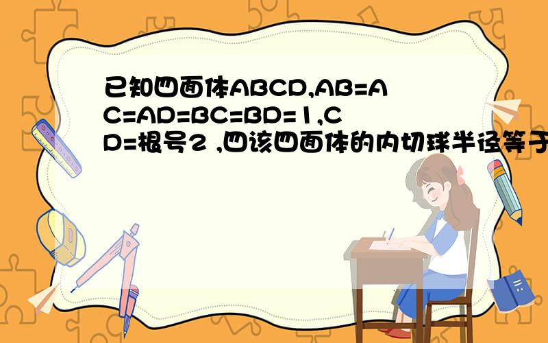 已知四面体ABCD,AB=AC=AD=BC=BD=1,CD=根号2 ,四该四面体的内切球半径等于?