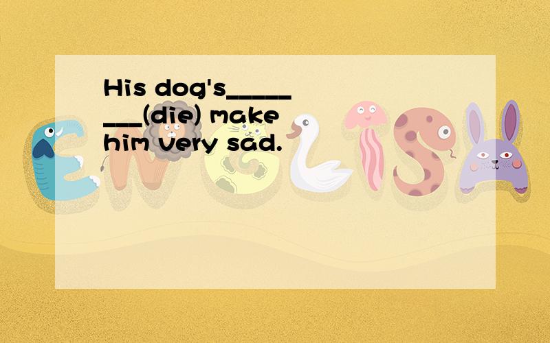 His dog's________(die) make him very sad.