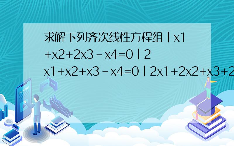 求解下列齐次线性方程组|x1+x2+2x3-x4=0|2x1+x2+x3-x4=0|2x1+2x2+x3+2x4=0X后面的是小字来的,X前面的是系数麻烦写过程~~~详细点~~~·