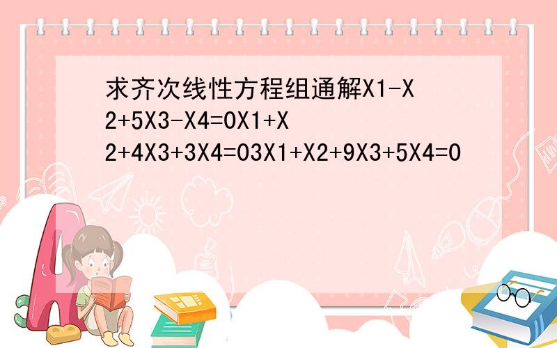 求齐次线性方程组通解X1-X2+5X3-X4=0X1+X2+4X3+3X4=03X1+X2+9X3+5X4=0